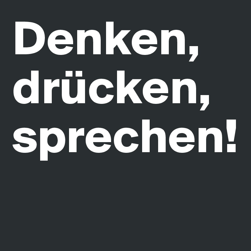 Denken,
drücken,
sprechen!
