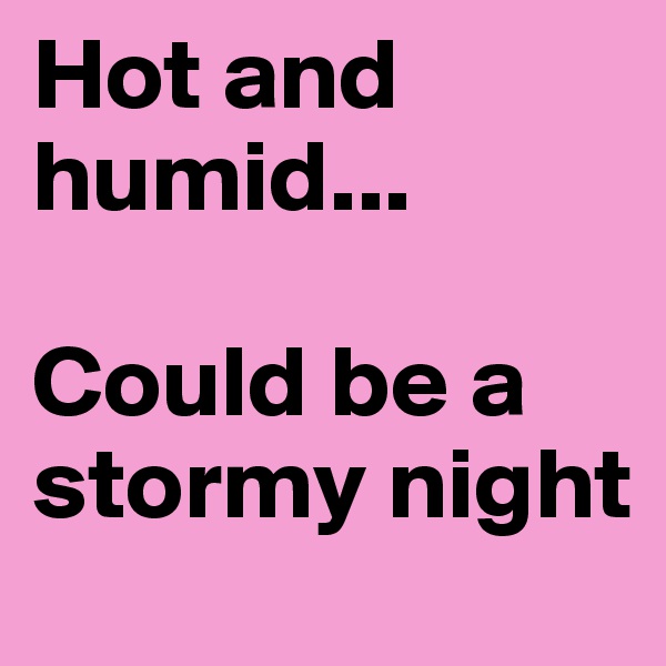 Hot and humid...

Could be a stormy night
