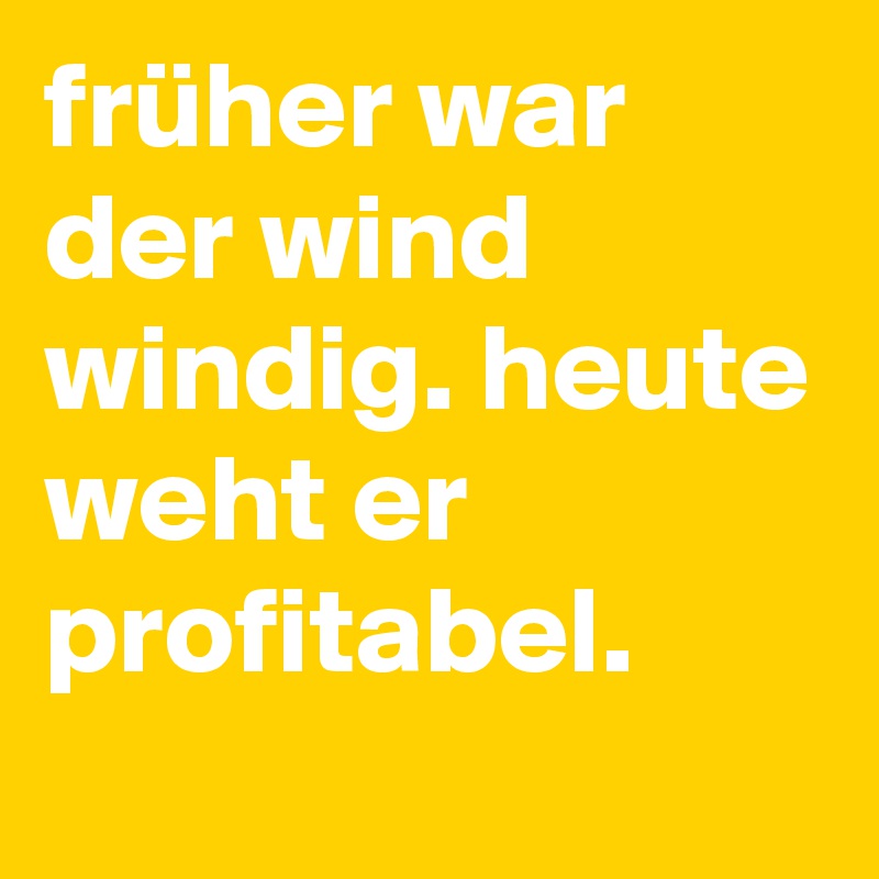 früher war der wind windig. heute weht er profitabel.
