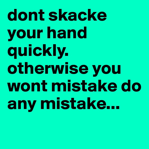 dont skacke your hand quickly. otherwise you wont mistake do any mistake...
