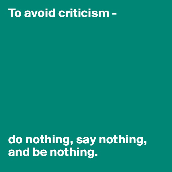 To avoid criticism -









do nothing, say nothing, and be nothing.