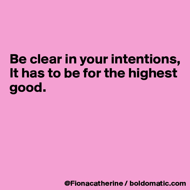 


Be clear in your intentions,
It has to be for the highest
good.





