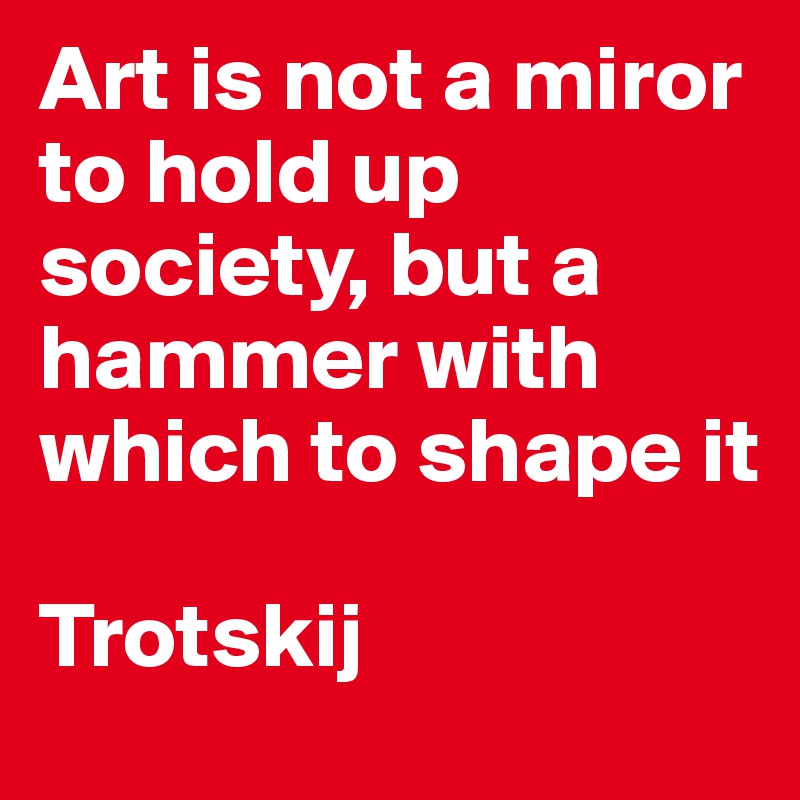 Art is not a miror to hold up society, but a hammer with which to shape it

Trotskij