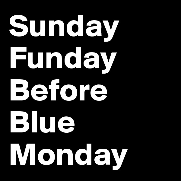 Sunday
Funday
Before
Blue
Monday