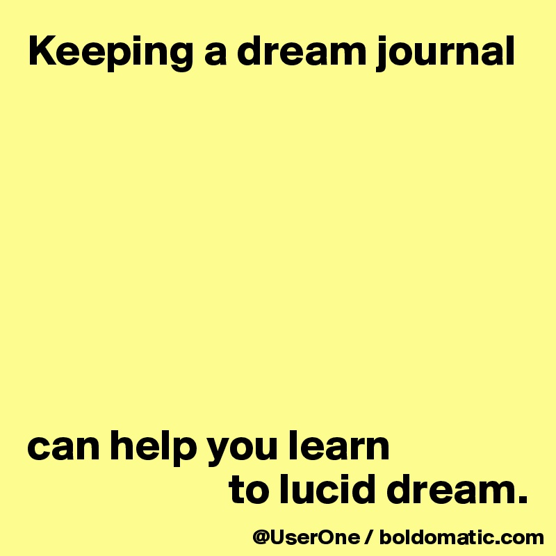 Keeping a dream journal








can help you learn
                       to lucid dream.