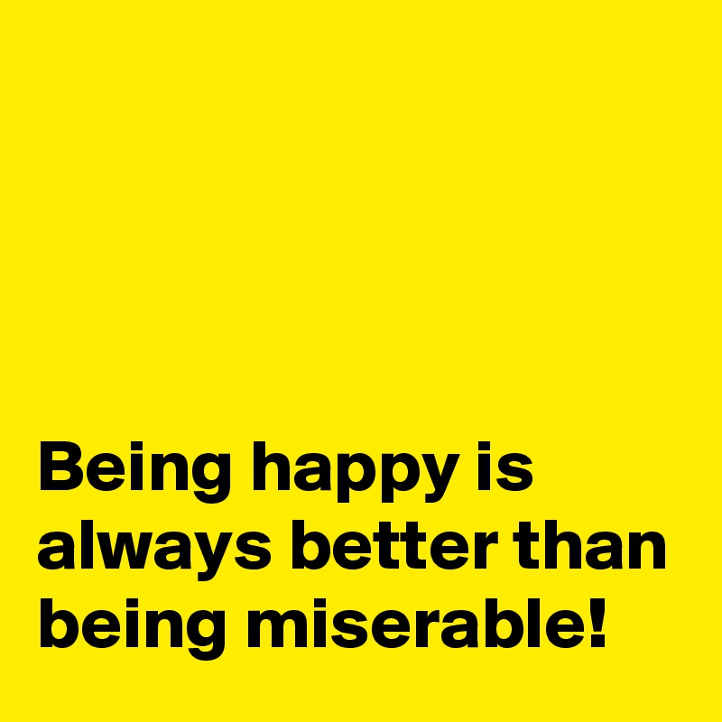 




Being happy is always better than being miserable!