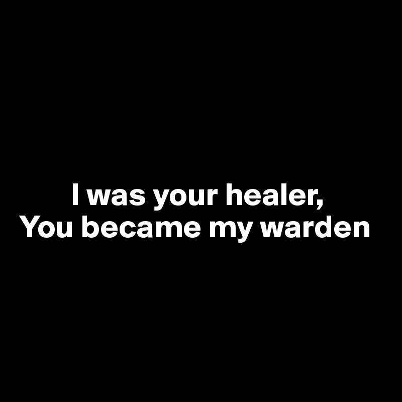 




        I was your healer, 
You became my warden



