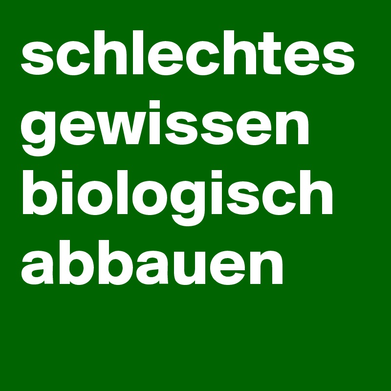 schlechtes gewissen biologisch abbauen