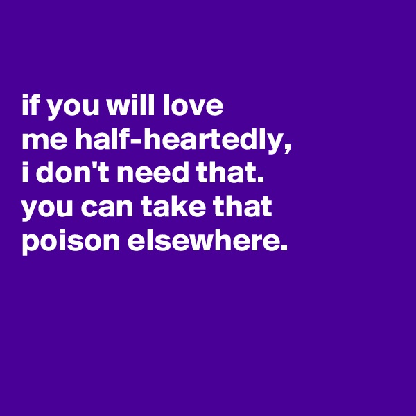 

if you will love
me half-heartedly,
i don't need that.
you can take that
poison elsewhere.




