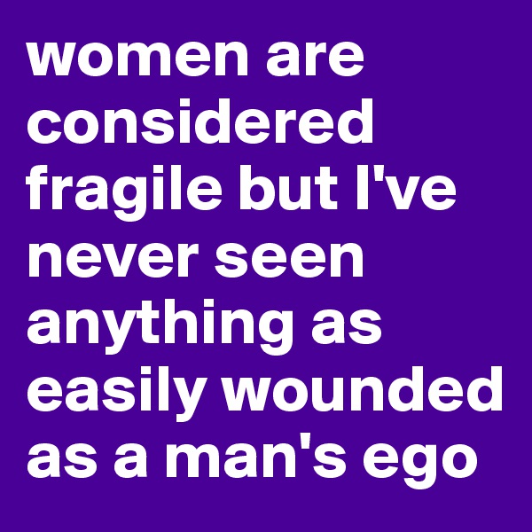 women are considered fragile but I've never seen anything as easily wounded as a man's ego