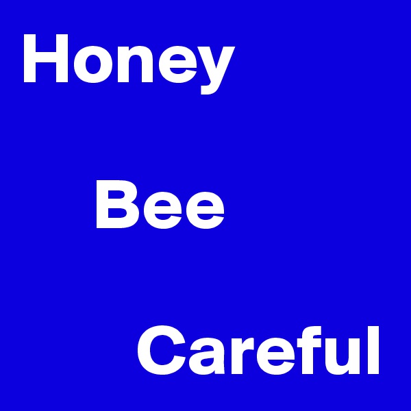 Honey

     Bee

        Careful