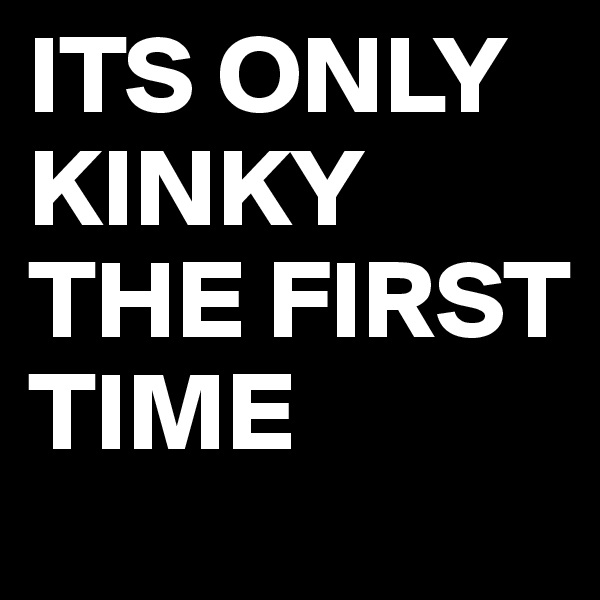 ITS ONLY KINKY THE FIRST TIME