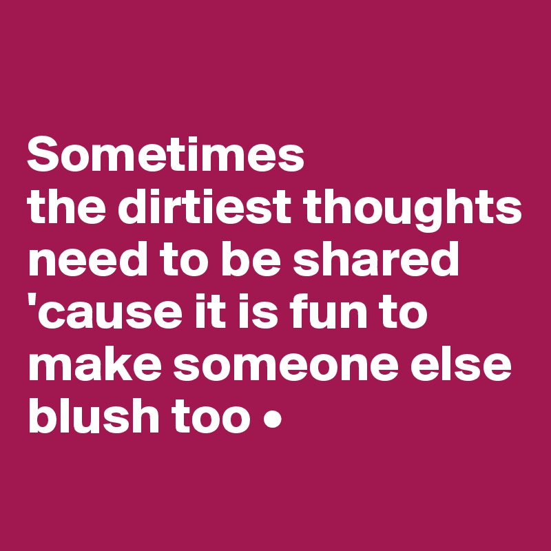 

Sometimes
the dirtiest thoughts need to be shared 'cause it is fun to make someone else blush too •
