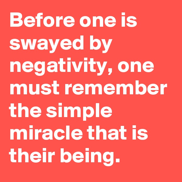 Before one is swayed by negativity, one must remember the simple miracle that is their being.