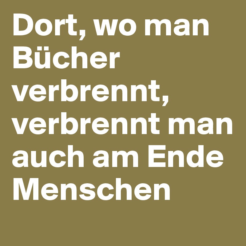 Dort, wo man Bücher verbrennt, verbrennt man auch am Ende Menschen 