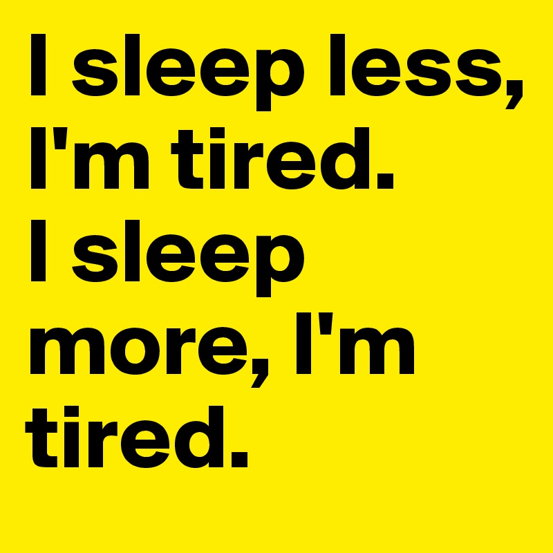 I sleep less, I'm tired. 
I sleep more, I'm tired.