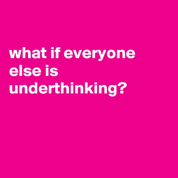 

what if everyone 
else is underthinking?



