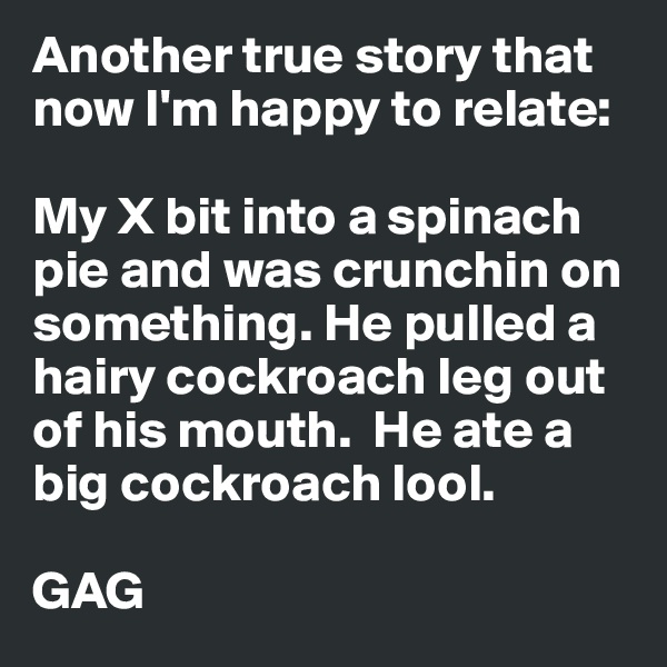 Another true story that now I'm happy to relate:

My X bit into a spinach pie and was crunchin on something. He pulled a hairy cockroach leg out of his mouth.  He ate a big cockroach lool.  

GAG 