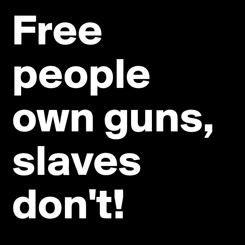 Free people own guns,
slaves don't! 