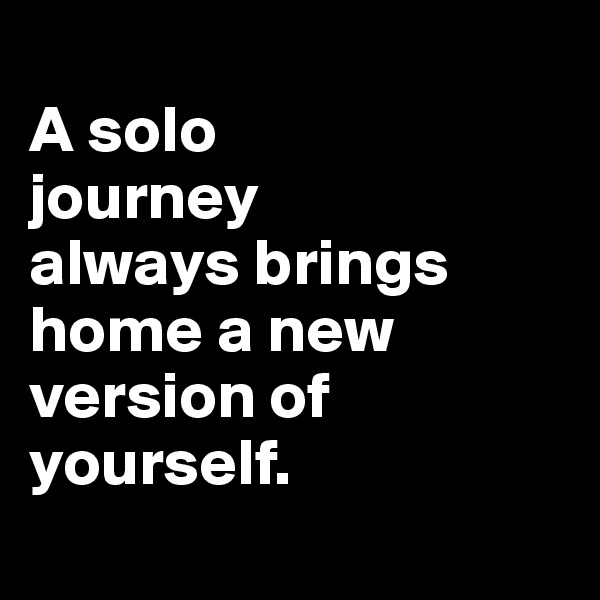 
A solo
journey 
always brings home a new version of yourself.
