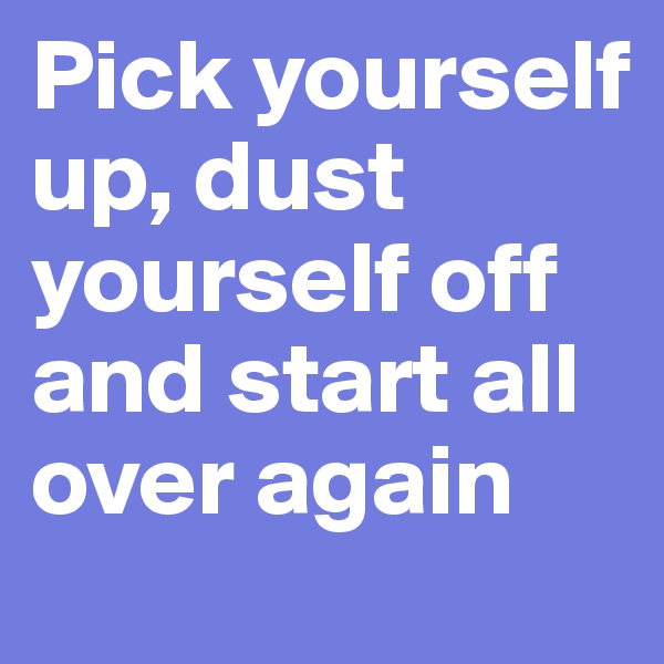 Pick yourself up, dust yourself off and start all over again