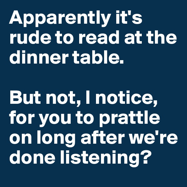 Apparently it's rude to read at the dinner table. 

But not, I notice, for you to prattle on long after we're done listening?