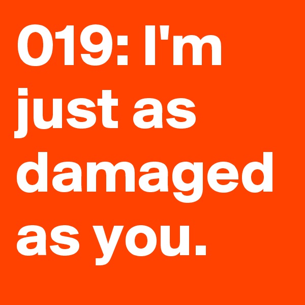 019: I'm just as damaged as you. 