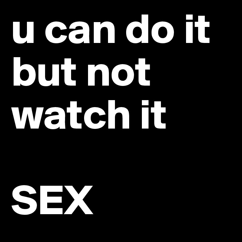 u can do it but not watch it

SEX