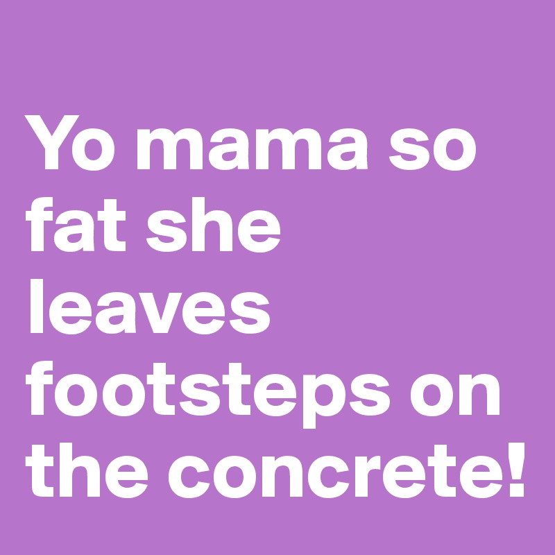 
Yo mama so fat she leaves footsteps on the concrete!
