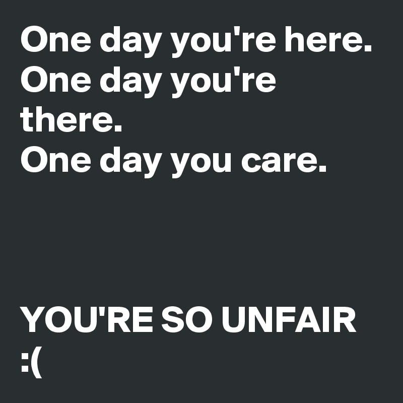 One day you're here.
One day you're there. 
One day you care.



YOU'RE SO UNFAIR :(