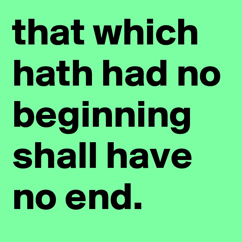 that which hath had no beginning shall have no end.