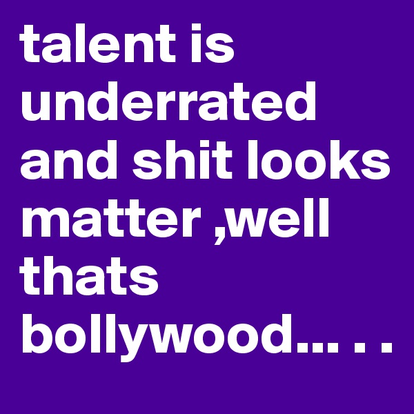 talent is underrated and shit looks matter ,well thats bollywood... . .