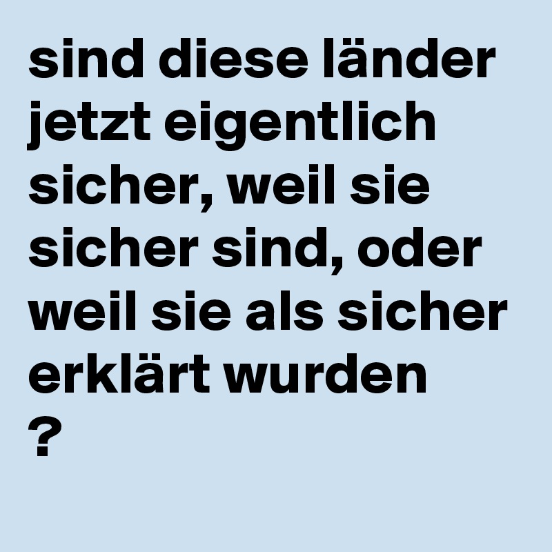 sind diese länder jetzt eigentlich sicher, weil sie sicher sind, oder weil sie als sicher erklärt wurden
? 