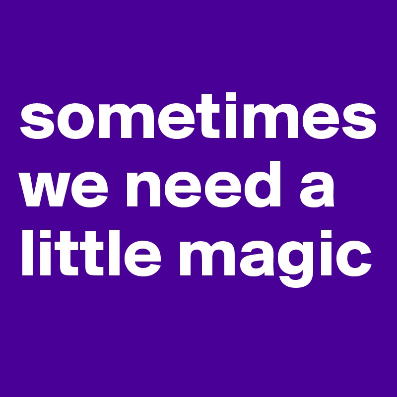 
sometimes we need a little magic
