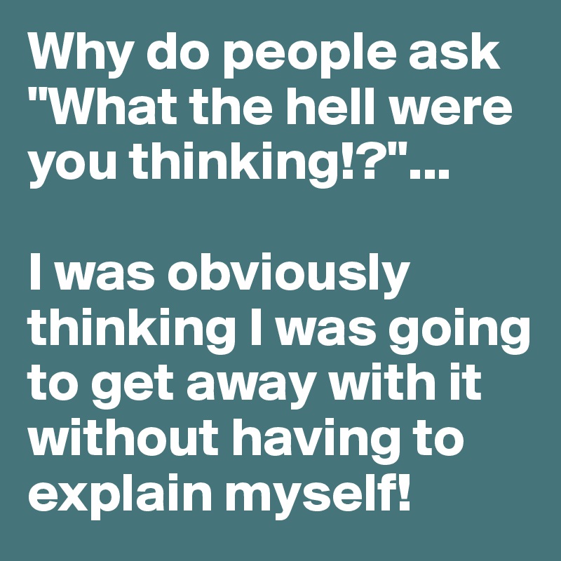 Why do people ask "What the hell were you thinking!?"... 

I was obviously thinking I was going to get away with it without having to explain myself!