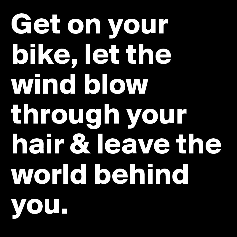 Get On Your Bike Let The Wind Blow Through Your Hair Leave The World Behind You Post By 2schaa On Boldomatic