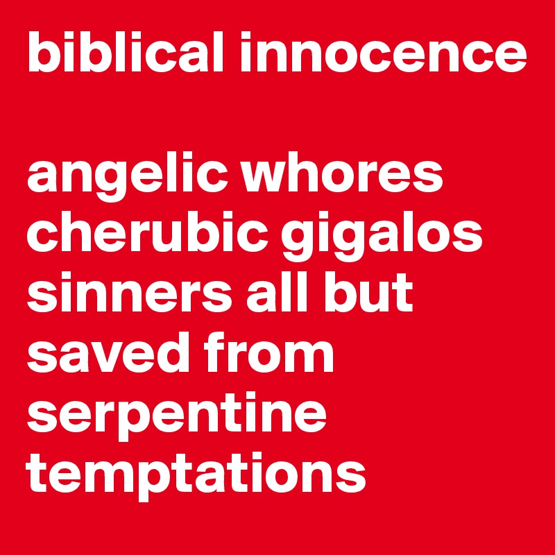 biblical innocence

angelic whores
cherubic gigalos
sinners all but 
saved from
serpentine 
temptations