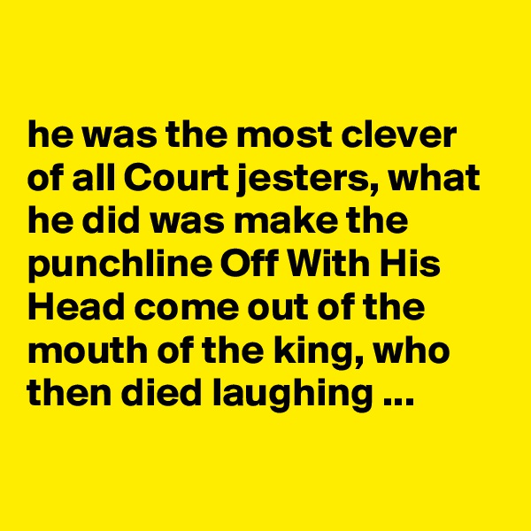 

he was the most clever of all Court jesters, what he did was make the punchline Off With His Head come out of the mouth of the king, who then died laughing ...

