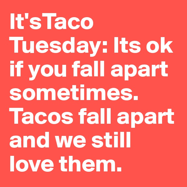 It'sTaco Tuesday: Its ok if you fall apart sometimes.  Tacos fall apart and we still love them.