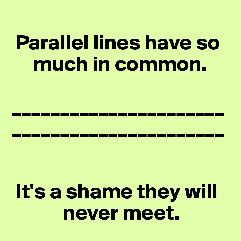
 Parallel lines have so     
     much in common.

______________________
______________________

 
 It's a shame they will 
            never meet.