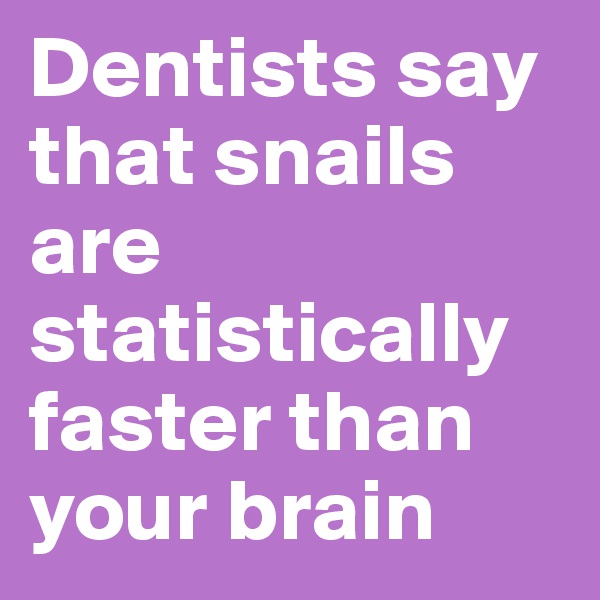 Dentists say that snails are statistically faster than your brain