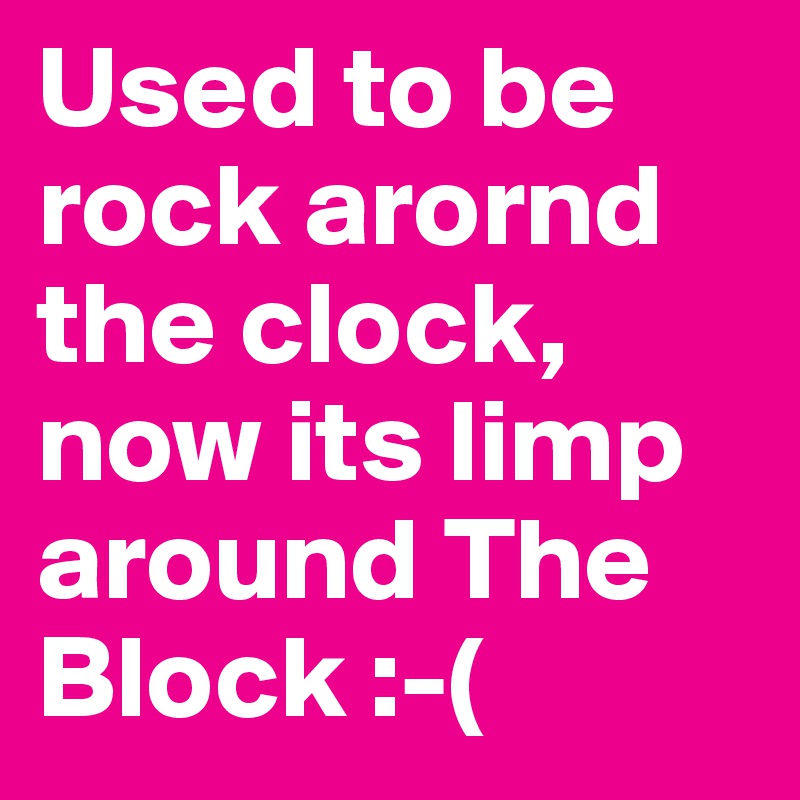 Used to be rock arornd the clock, now its limp around The Block :-(