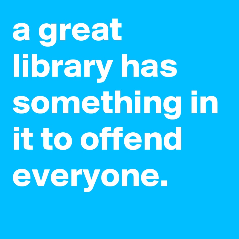 a great library has something in it to offend everyone. - Post by ...