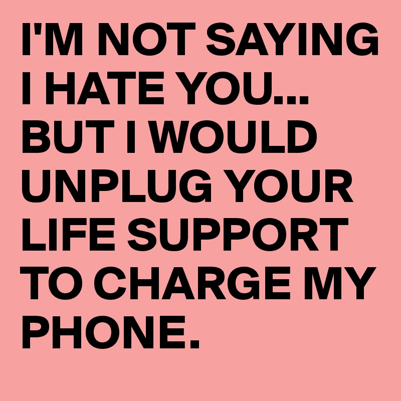 I'M NOT SAYING I HATE YOU...
BUT I WOULD UNPLUG YOUR LIFE SUPPORT TO CHARGE MY PHONE.