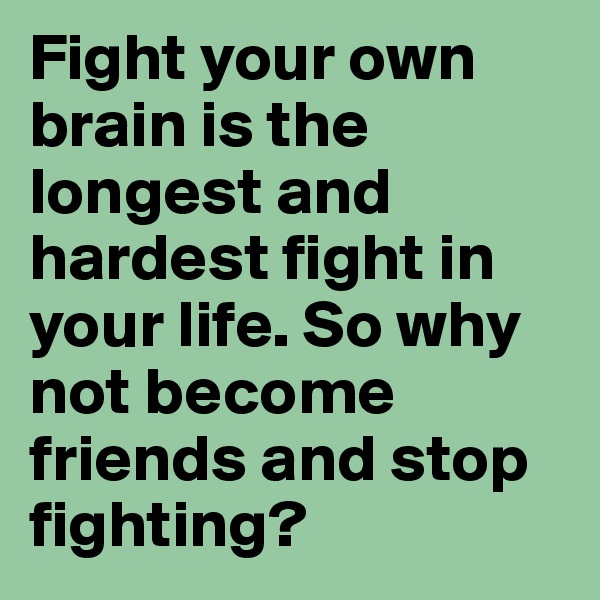 Fight your own brain is the longest and hardest fight in your life. So why not become friends and stop fighting?