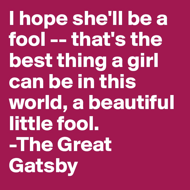 I hope she'll be a fool -- that's the best thing a girl can be in this world, a beautiful little fool.                      -The Great Gatsby