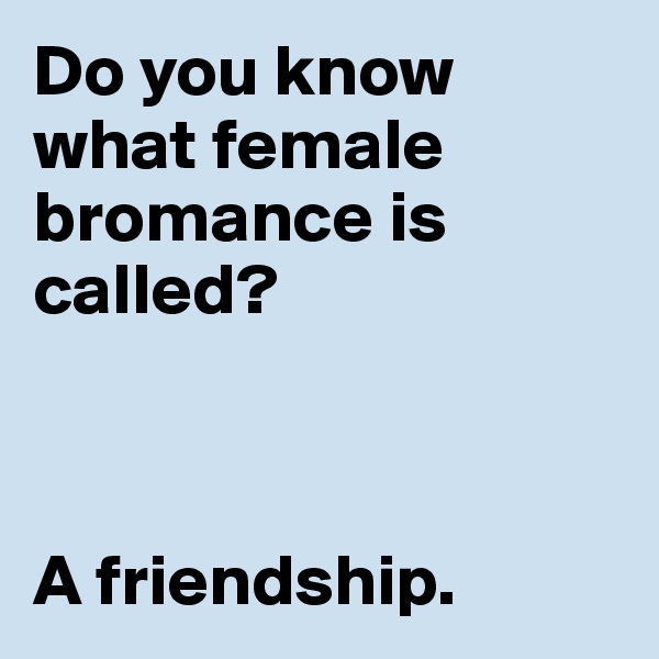 Do you know 
what female 
bromance is
called?



A friendship. 