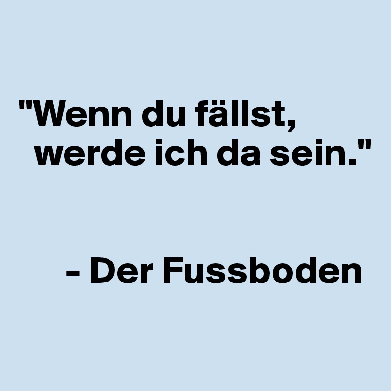 

"Wenn du fällst,
  werde ich da sein."


      - Der Fussboden

