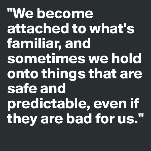"We become attached to what's familiar, and sometimes we hold onto things that are safe and predictable, even if they are bad for us."