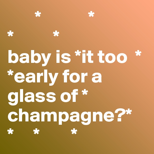        *            *
*          *
baby is *it too  *
*early for a glass of * champagne?*
*     *        *